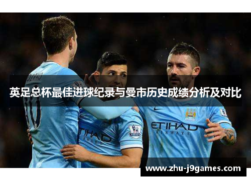 英足总杯最佳进球纪录与曼市历史成绩分析及对比