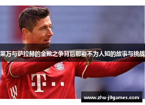 莱万与萨拉赫的金靴之争背后那些不为人知的故事与挑战