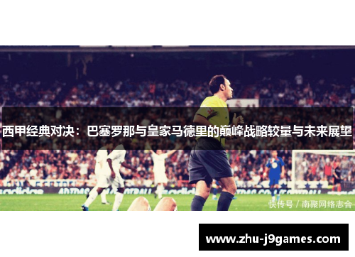 西甲经典对决：巴塞罗那与皇家马德里的巅峰战略较量与未来展望