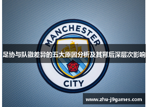 足协与队徽差异的五大原因分析及其背后深层次影响