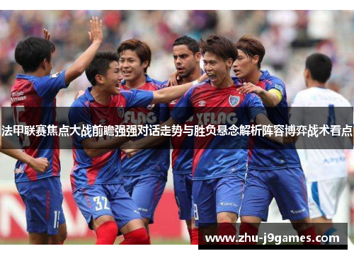 法甲联赛焦点大战前瞻强强对话走势与胜负悬念解析阵容博弈战术看点