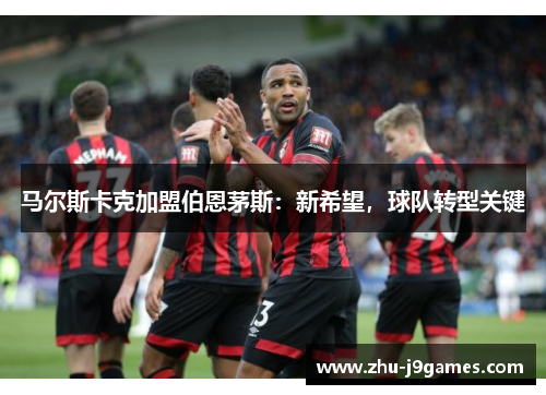马尔斯卡克加盟伯恩茅斯:新希望,球队转型关键 马尔斯卡克加盟伯恩茅斯:新希望,球队转型关键