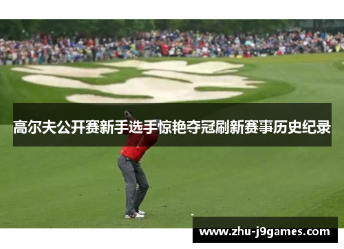 高尔夫公开赛新手选手惊艳夺冠刷新赛事历史纪录 高尔夫公开赛新手选手惊艳夺冠刷新赛事历史纪录