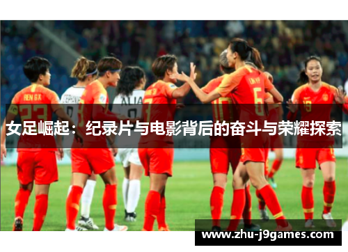 女足崛起:纪录片与电影背后的奋斗与荣耀探索 女足崛起:纪录片与电影背后的奋斗与荣耀探索
