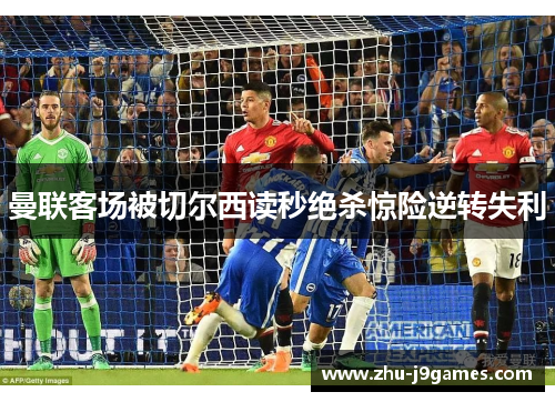 曼联客场被切尔西读秒绝杀惊险逆转失利 曼联客场被切尔西读秒绝杀惊险逆转失利