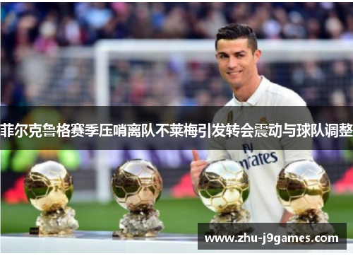 菲尔克鲁格赛季压哨离队不莱梅引发转会震动与球队调整 菲尔克鲁格赛季压哨离队不莱梅引发转会震动与球队调整