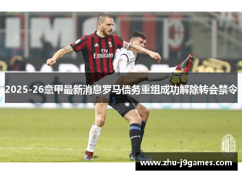2025-26意甲最新消息罗马债务重组成功解除转会禁令 2025-26意甲最新消息罗马债务重组成功解除转会禁令