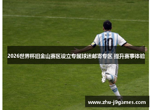 2026世界杯旧金山赛区设立专属球迷邮寄专区 提升赛事体验 2026世界杯旧金山赛区设立专属球迷邮寄专区 提升赛事体验