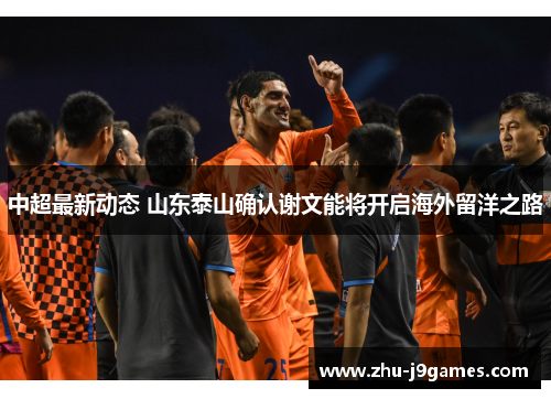 中超最新动态 山东泰山确认谢文能将开启海外留洋之路 中超最新动态 山东泰山确认谢文能将开启海外留洋之路