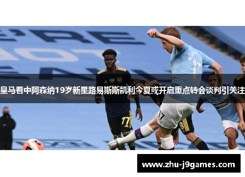 皇马看中阿森纳19岁新星路易斯斯凯利今夏或开启重点转会谈判引关注