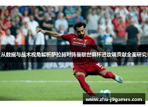 从数据与战术视角解析萨拉赫对阵曼联世俱杯进攻端贡献全面研究 从数据与战术视角解析萨拉赫对阵曼联世俱杯进攻端贡献全面研究