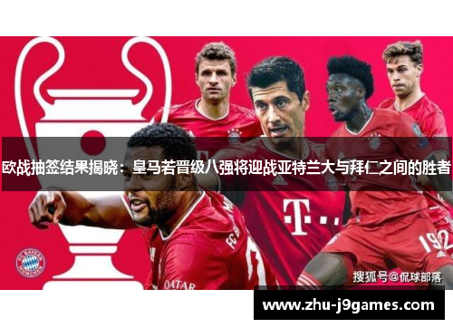 欧战抽签结果揭晓:皇马若晋级八强将迎战亚特兰大与拜仁之间的胜者 欧战抽签结果揭晓:皇马若晋级八强将迎战亚特兰大与拜仁之间的胜者