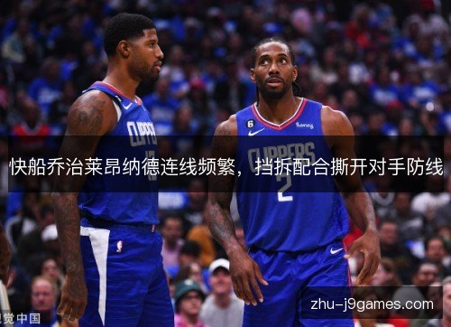 快船乔治莱昂纳德连线频繁,挡拆配合撕开对手防线 快船乔治莱昂纳德连线频繁,挡拆配合撕开对手防线